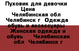 Пуховик для девочки › Цена ­ 3 000 - Челябинская обл., Челябинск г. Одежда, обувь и аксессуары » Женская одежда и обувь   . Челябинская обл.,Челябинск г.